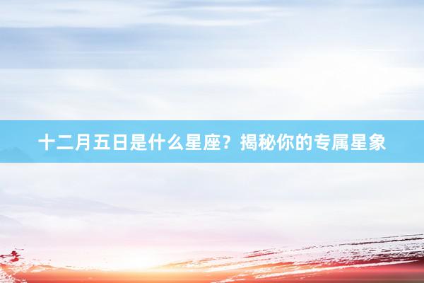 十二月五日是什么星座？揭秘你的专属星象
