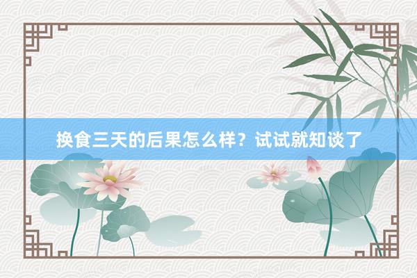 换食三天的后果怎么样？试试就知谈了