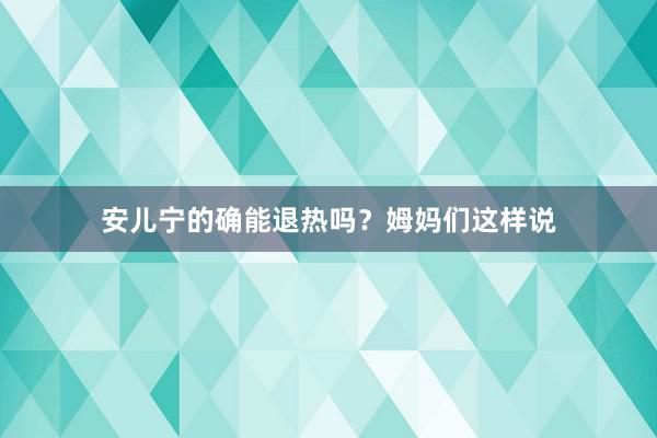 安儿宁的确能退热吗？姆妈们这样说